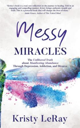 Messy Miracles: The Unfiltered Truth about Manifesting Abundance Through Depression Addiction and Divorce