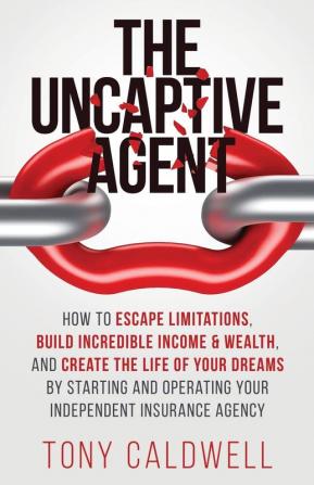 The UnCaptive Agent: How to Escape Limitations Build Incredible Income & Wealth and Create the Life of Your Dreams by Starting and Operating Your Independent Insurance Agency