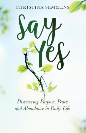 Say Yes: Discovering Purpose Peace and Abundance in Daily Life