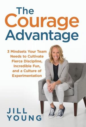 The Courage Advantage: 3 Mindsets Your Team Needs to Cultivate Fierce Discipline Incredible Fun and a Culture of Experimentation: 2