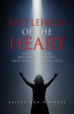 Battlefield of the Heart: Ditch the Lies Believe the Truth And Live Life to the Full