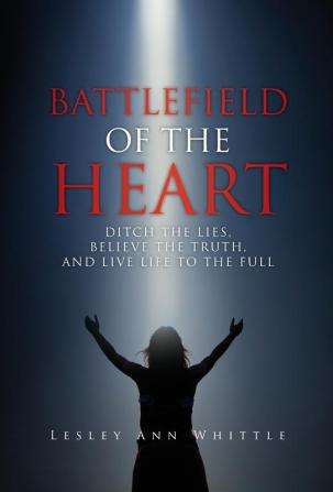 Battlefield of the Heart: Ditch the Lies Believe the Truth And Live Life to the Full