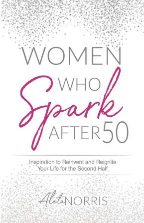 Women Who Spark After 50: Inspiration to Reinvent and Reignite Your Life for the Second Half