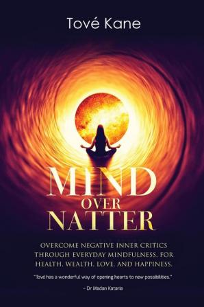 Mind Over Natter: Overcome Negative Inner Critics Through Everyday Mindfulness For Health Wealth Love and Happiness.