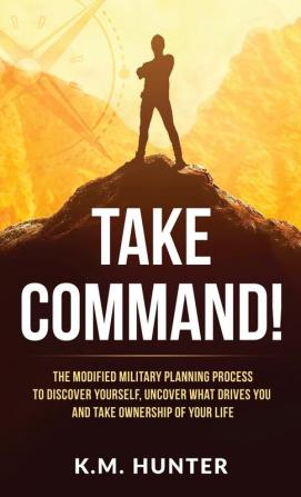 Take Command!: The Modified Military Planning Process to Discover Yourself Uncover What Drives You and Take Ownership of Your Life