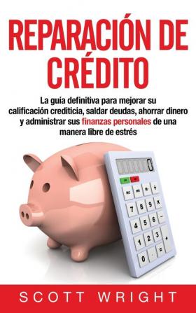 Reparación de crédito: La guía definitiva para mejorar su calificación crediticia saldar deudas ahorrar dinero y administrar sus finanzas personales de una manera libre de estrés