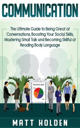 Communication: The Ultimate Guide to Being Great at Conversations Boosting Your Social Skills Mastering Small Talk and Becoming Skillful at Reading Body Language