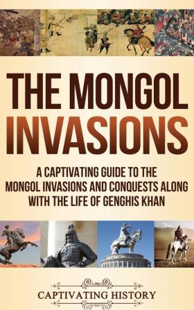 The Mongol Invasions: A Captivating Guide to the Mongol Invasions and Conquests along with the Life of Genghis Khan