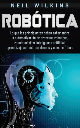 Robótica: Lo que los principiantes deben saber sobre la automatización de procesos robóticos robots móviles inteligencia artificial aprendizaje automático drones y nuestro futuro