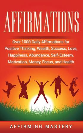 Affirmations: Over 1000 Daily Affirmations for Positive Thinking Wealth Success Love Happiness Abundance Self-Esteem Motivation Money Focus and Health