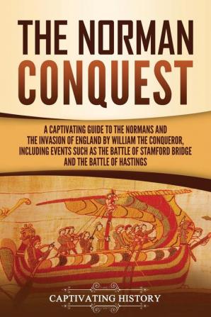 The Norman Conquest: A Captivating Guide to the Normans and the Invasion of England by William the Conqueror Including Events Such as the Battle of Stamford Bridge and the Battle of Hastings