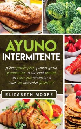 Ayuno Intermitente: ¿Cómo perder peso quemar grasa y aumentar su claridad mental sin tener que renunciar a todos sus alimentos favoritos? (Spanish Edition)