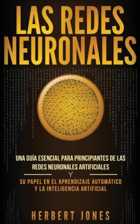 Las redes neuronales: Una guía esencial para principiantes de las redes neuronales artificiales y su papel en el aprendizaje automático y la inteligencia artificial (Spanish Edition)