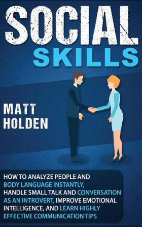 Social Skills: How to Analyze People and Body Language Instantly Handle Small Talk and Conversation as an Introvert Improve Emotional Intelligence and Learn Highly Effective Communication Tips