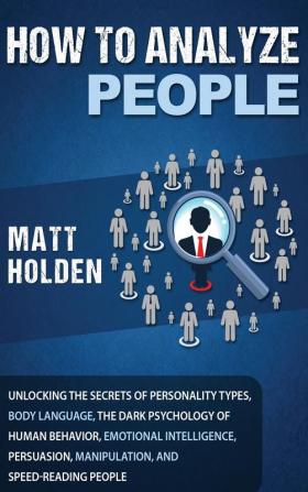 How to Analyze People: Unlocking the Secrets of Personality Types Body Language The Dark Psychology of Human Behavior Emotional Intelligence Persuasion Manipulation and Speed-Reading People