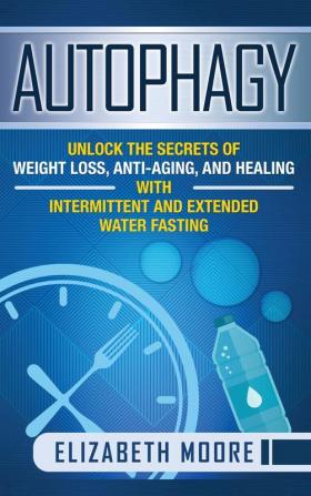 Autophagy: Unlock the Secrets of Weight Loss Anti-Aging and Healing with Intermittent and Extended Water Fasting