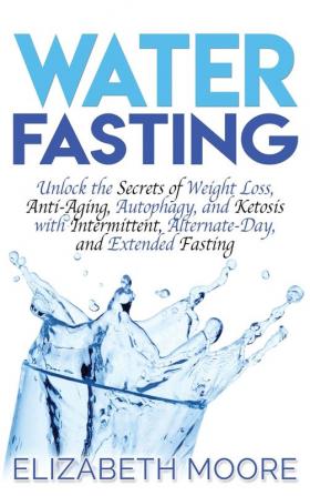 Water Fasting: Unlock the Secrets of Weight Loss Anti-Aging Autophagy and Ketosis with Intermittent Alternate-Day and Extended Fasting