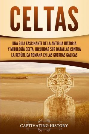 Celtas: Una Guía Fascinante de La Antigua Historia y Mitología Celta Incluidas Sus Batallas Contra la República Romana en Las Guerras Gálicas