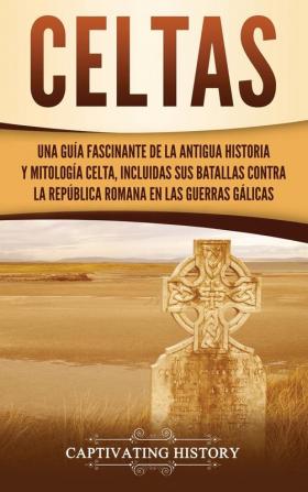 Celtas: Una Guía Fascinante de La Antigua Historia y Mitología Celta Incluidas Sus Batallas Contra la República Romana en Las Guerras Gálicas