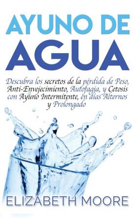 Ayuno de Agua: Descubra los secretos de la pérdida de Peso Anti-Envejecimiento Autofagia y Cetosis con Ayuno Intermitente en días Alternos y Prolongado (Spanish Edition)