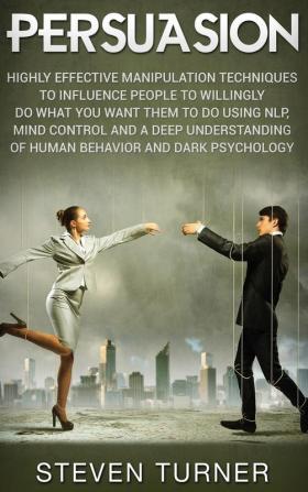 Persuasion: Highly Effective Manipulation Techniques to Influence People to Willingly Do What You Want Them to Do Using NLP Mind Control and a Deep ... of Human Behavior and Dark Psychology