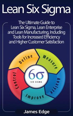 Lean Six Sigma: The Ultimate Guide to Lean Six Sigma Lean Enterprise and Lean Manufacturing with Tools Included for Increased Efficiency and Higher Customer Satisfaction