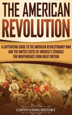 The American Revolution: A Captivating Guide to the American Revolutionary War and the United States of America's Struggle for Independence from Great Britain