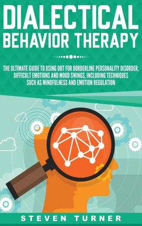 Dialectical Behavior Therapy: The Ultimate Guide for Using DBT for Borderline Personality Disorder Difficult Emotions and Mood Swings Including Techniques such as Mindfulness and Emotion Regulation