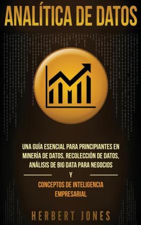 Analítica de datos: Una guía esencial para principiantes en minería de datos recolección de datos análisis de big data para negocios y conceptos de inteligencia empresarial