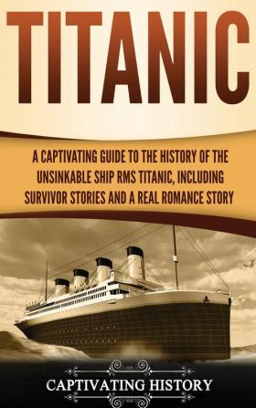 Titanic: A Captivating Guide to the History of the Unsinkable Ship RMS Titanic Including Survivor Stories and a Real Romance Story