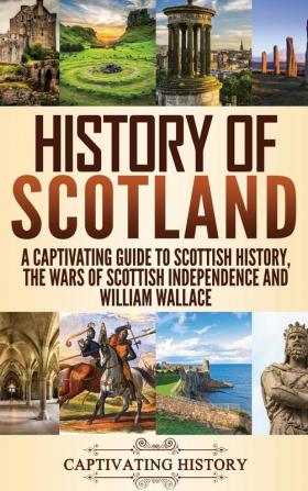 History of Scotland: A Captivating Guide to Scottish History the Wars of Scottish Independence and William Wallace