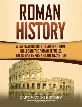 Roman History: A Captivating Guide to Ancient Rome Including the Roman Republic the Roman Empire and the Byzantium