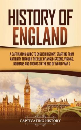 History of England: A Captivating Guide to English History Starting from Antiquity through the Rule of the Anglo-Saxons Vikings Normans and Tudors to the End of World War 2