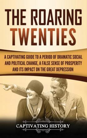 The Roaring Twenties: A Captivating Guide to a Period of Dramatic Social and Political Change a False Sense of Prosperity and Its Impact on the Great Depression