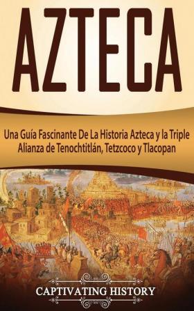 Azteca: Una Guía Fascinante De La Historia Azteca y la Triple Alianza de Tenochtitlán Tetzcoco y Tlacopan