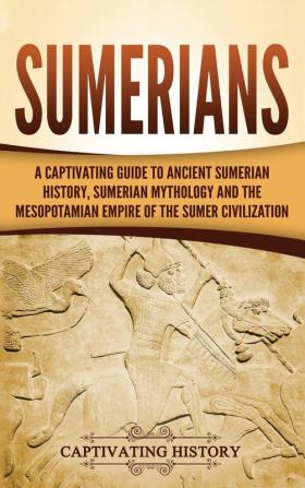 Sumerians: A Captivating Guide to Ancient Sumerian History Sumerian Mythology and the Mesopotamian Empire of the Sumer Civilization