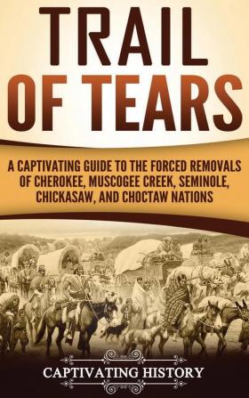 Trail of Tears: A Captivating Guide to the Forced Removals of Cherokee Muscogee Creek Seminole Chickasaw and Choctaw nations