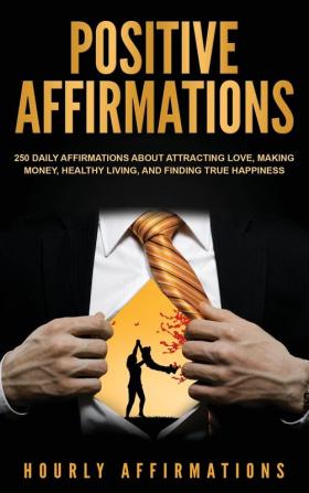 Positive Affirmations: 250 Daily Affirmations About Attracting Love Making Money Healthy Living and Finding True Happiness