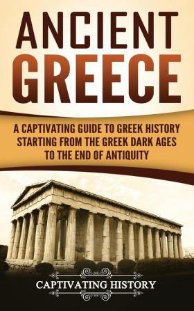 Ancient Greece: A Captivating Guide to Greek History Starting from the Greek Dark Ages to the End of Antiquity