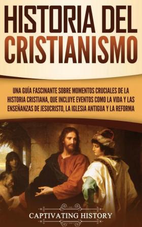 Historia del Cristianismo: Una guía fascinante sobre momentos cruciales de la historia cristiana que incluye eventos como la vida y las enseñanzas de Jesucristo la iglesia antigua y la Reforma