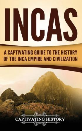 Incas: A Captivating Guide to the History of the Inca Empire and Civilization