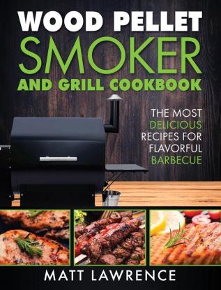 Wood Pellet Smoker and Grill Cookbook: The Most Delicious Recipes for Flavorful Barbecue