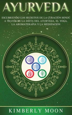 Ayurveda: Descubriendo los secretos de la curación hindú a través de la dieta del Ayurveda el yoga la aromaterapia y la meditación