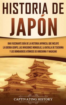 Historia de Japón: Una Fascinante Guía de la Historia Japonesa que Incluye la Guerra Genpei las Invasiones Mongolas la Batalla de Tsushima y los Bombardeos Atómicos de Hiroshima y Nagasaki