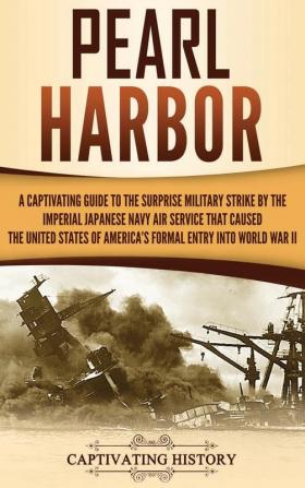 Pearl Harbor: A Captivating Guide to the Surprise Military Strike by the Imperial Japanese Navy Air Service that Caused the United States of America's Formal Entry into World War II