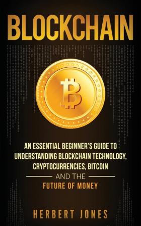 Blockchain: An Essential Beginner's Guide to Understanding Blockchain Technology Cryptocurrencies Bitcoin and the Future of Money