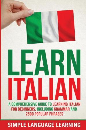 Learn Italian: A Comprehensive Guide to Learning Italian for Beginners Including Grammar and 2500 Popular Phrases