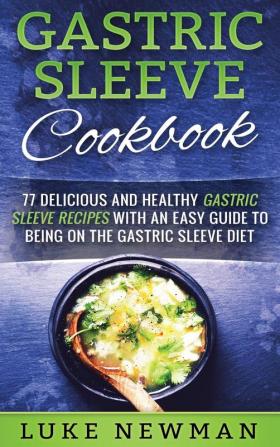 Gastric Sleeve Cookbook: 77 Delicious and Healthy Gastric Sleeve Recipes with an Easy Guide to Being on the Gastric Sleeve Diet