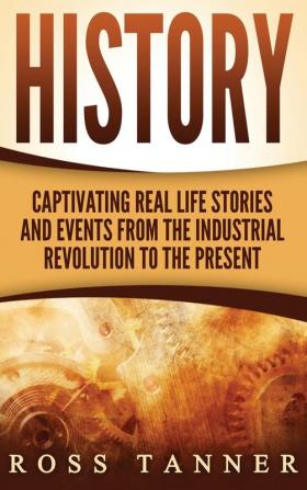 History: Captivating Real Life Stories and Events from the Industrial Revolution to the Present