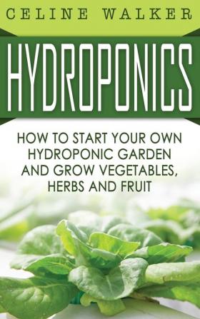 Hydroponics: How to Start Your Own Hydroponic Garden and Grow Vegetables Herbs and Fruit